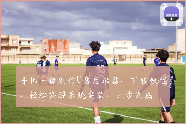 手机一键制作U盘启动盘，下载教程，轻松实现系统安装，三步完成