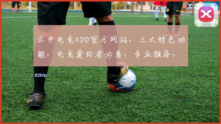 云开电竞app官方网站，三大特色功能，电竞爱好者必看，专业推荐，不容错过