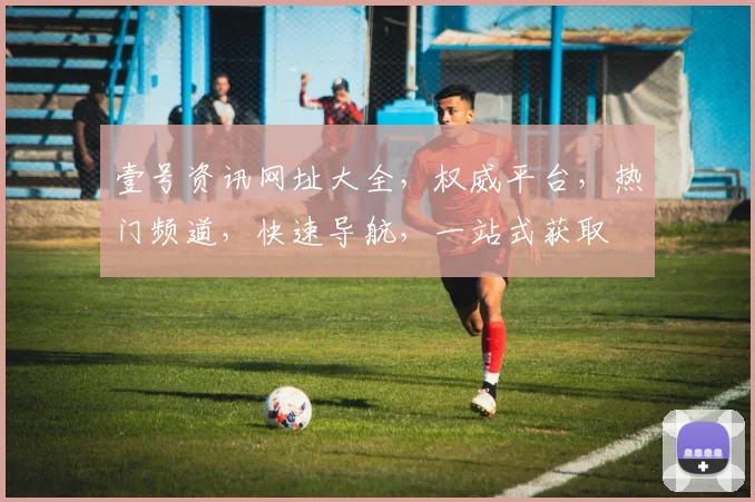 壹号资讯网址大全，权威平台，热门频道，快速导航，一站式获取