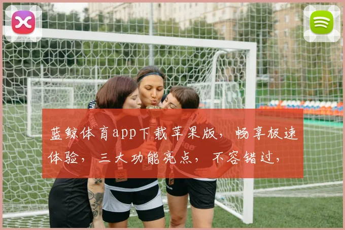 蓝鲸体育app下载苹果版，畅享极速体验，三大功能亮点，不容错过，立即下载
