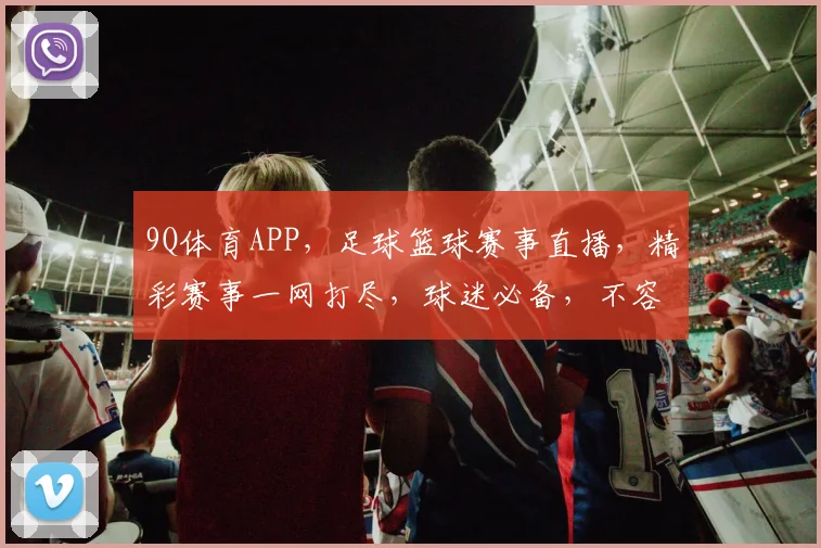 9Q体育APP，足球篮球赛事直播，精彩赛事一网打尽，球迷必备，不容错过