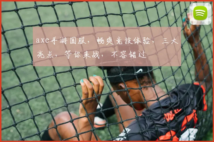 axe手游国服，畅爽竞技体验，三大亮点，等你来战，不容错过