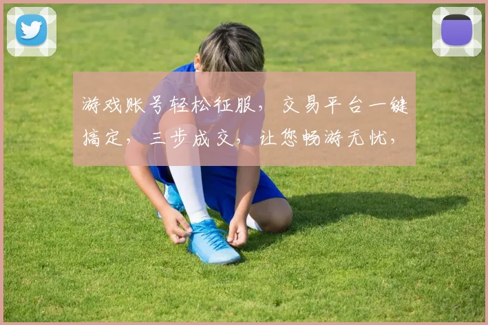 游戏账号轻松征服，交易平台一键搞定，三步成交，让您畅游无忧，