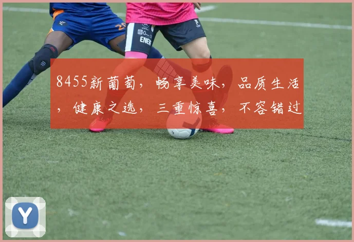 8455新葡萄，畅享美味，品质生活，健康之选，三重惊喜，不容错过