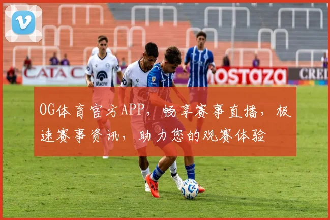 OG体育官方APP，畅享赛事直播，极速赛事资讯，助力您的观赛体验